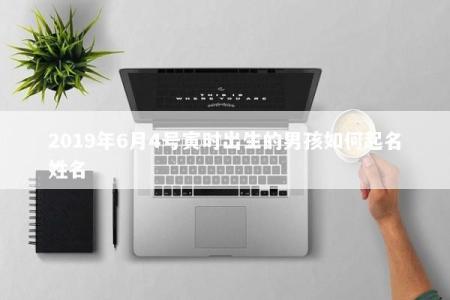 2019年6月4号寅时出生的男孩如何起名姓名